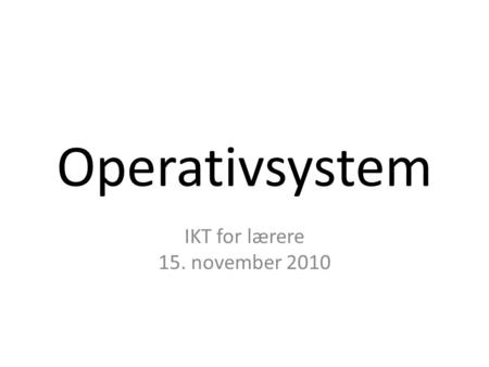 Operativsystem IKT for lærere 15. november 2010. Hvorfor lære om dette? Kanskje den mest brukte programvaren i løpet av en (arbeids)dag Forskjellige operativsystem.