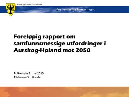 Foreløpig rapport om samfunnsmessige utfordringer i Aurskog-Høland mot 2050 Folkemøte 6. mai 2015 Rådmann Siri Hovde.