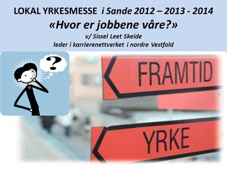 LOKAL YRKESMESSE i Sande 2012 – 2013 - 2014 «Hvor er jobbene våre?» v/ Sissel Leet Skeide leder i karrierenettverket i nordre Vestfold.