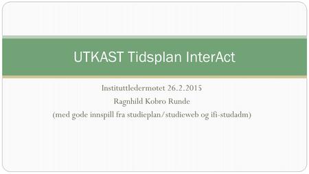 Instituttledermøtet 26.2.2015 Ragnhild Kobro Runde (med gode innspill fra studieplan/studieweb og ifi-studadm) UTKAST Tidsplan InterAct.