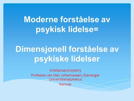 Moderne forståelse av psykisk lidelse= Dimensjonell forståelse av psykiske lidelser - Kristiansand 030615 Professor Jan Olav Johannessen, Stavanger Universitetssjukehus.