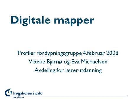 Høgskolen i Oslo Digitale mapper Profiler fordypningsgruppe 4.februar 2008 Vibeke Bjarnø og Eva Michaelsen Avdeling for lærerutdanning.