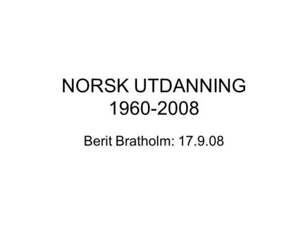 NORSK UTDANNING 1960-2008 Berit Bratholm: 17.9.08.