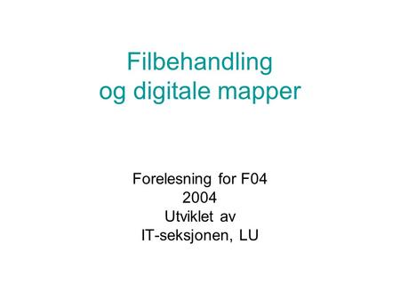 Filbehandling og digitale mapper Forelesning for F04 2004 Utviklet av IT-seksjonen, LU.