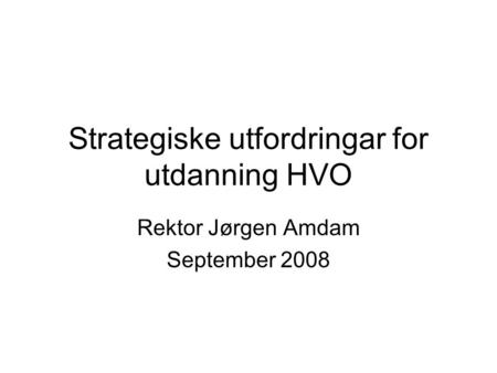 Strategiske utfordringar for utdanning HVO Rektor Jørgen Amdam September 2008.