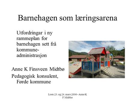 Loen 23. og 24. mars 2006 - Anne K F Midtbø Barnehagen som læringsarena Utfordringar i ny rammeplan for barnehagen sett frå kommune- administrasjon Anne.