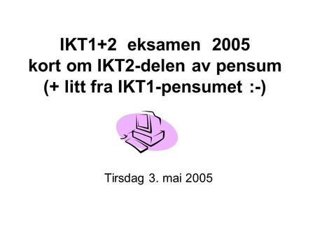 IKT1+2 eksamen 2005 kort om IKT2-delen av pensum (+ litt fra IKT1-pensumet :-) Tirsdag 3. mai 2005.