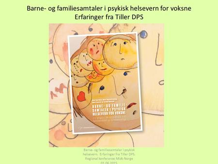 Barne- og familiesamtaler i psykisk helsevern for voksne Erfaringer fra Tiller DPS Intro Barne- og familiesamtaler i psykisk helsevern. Erfaringer fra.
