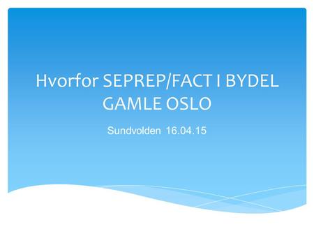 Hvorfor SEPREP/FACT I BYDEL GAMLE OSLO Sundvolden 16.04.15.