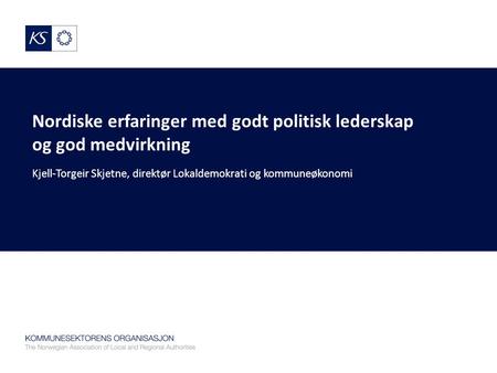 Nordiske erfaringer med godt politisk lederskap og god medvirkning Kjell-Torgeir Skjetne, direktør Lokaldemokrati og kommuneøkonomi.