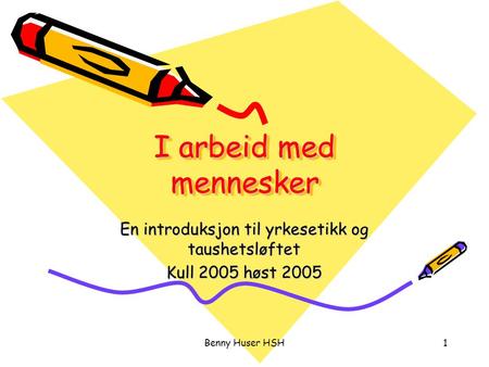Benny Huser HSH1 I arbeid med mennesker En introduksjon til yrkesetikk og taushetsløftet Kull 2005 høst 2005.