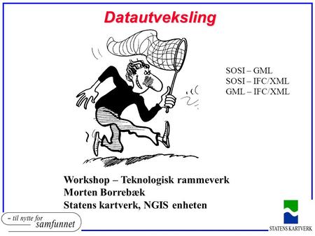 Datautveksling Datautveksling Workshop – Teknologisk rammeverk Morten Borrebæk Statens kartverk, NGIS enheten SOSI – GML SOSI – IFC/XML GML – IFC/XML.