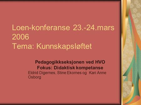 Loen-konferanse 23.-24.mars 2006 Tema: Kunnskapsløftet Pedagogikkseksjonen ved HVO Fokus: Didaktisk kompetanse Eldrid Digernes, Stine Ekornes og Kari Anne.