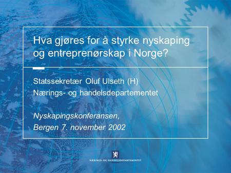 Hva gjøres for å styrke nyskaping og entreprenørskap i Norge? Statssekretær Oluf Ulseth (H) Nærings- og handelsdepartementet Nyskapingskonferansen, Bergen.