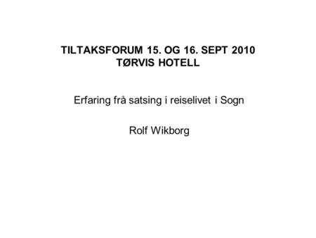 TILTAKSFORUM 15. OG 16. SEPT 2010 TØRVIS HOTELL Erfaring frå satsing i reiselivet i Sogn Rolf Wikborg.