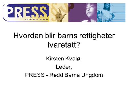 Hvordan blir barns rettigheter ivaretatt? Kirsten Kvalø, Leder, PRESS - Redd Barna Ungdom.
