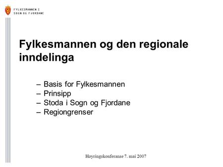 FYLKESMANNEN I SOGN OG FJORDANE Høyringskonferanse 7. mai 2007 Fylkesmannen og den regionale inndelinga –Basis for Fylkesmannen –Prinsipp –Stoda i Sogn.
