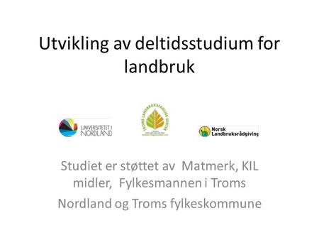 Utvikling av deltidsstudium for landbruk Studiet er støttet av Matmerk, KIL midler, Fylkesmannen i Troms Nordland og Troms fylkeskommune.