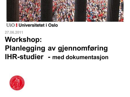 27.06.2011 Workshop: Planlegging av gjennomføring IHR-studier - med dokumentasjon.