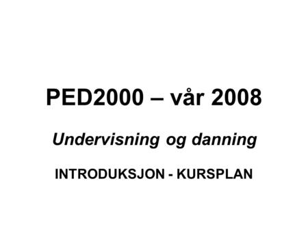 PED2000 – vår 2008 Undervisning og danning INTRODUKSJON - KURSPLAN.