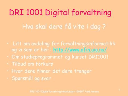 DRI 1001 Digital forvaltning Introduksjon 150807 Arild Jansen 1 DRI 1001 Digital forvaltning Hva skal dere få vite i dag ? Litt om avdeling for forvaltningsinformatikk.