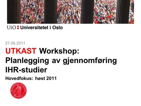 27.06.2011 UTKAST Workshop: Planlegging av gjennomføring IHR-studier Hovedfokus: høst 2011.