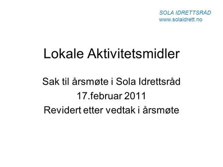 Lokale Aktivitetsmidler Sak til årsmøte i Sola Idrettsråd 17.februar 2011 Revidert etter vedtak i årsmøte SOLA IDRETTSRÅD www.solaidrett.no.