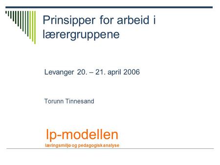 Prinsipper for arbeid i lærergruppene Levanger 20. – 21. april 2006 Torunn Tinnesand lp-modellen læringsmiljø og pedagogisk analyse.