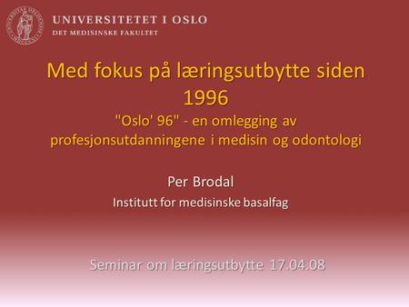 Med fokus på læringsutbytte siden 1996 Oslo' 96 - en omlegging av profesjonsutdanningene i medisin og odontologi Per Brodal Institutt for medisinske.