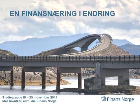 Studiegruppe III – 25. november 2014 Idar Kreutzer, adm. dir. Finans Norge EN FINANSNÆRING I ENDRING.
