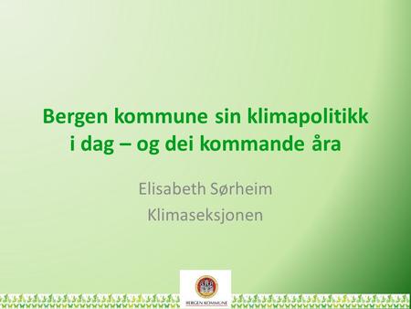 Bergen kommune sin klimapolitikk i dag – og dei kommande åra Elisabeth Sørheim Klimaseksjonen.
