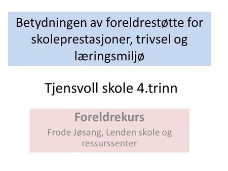 Betydningen av foreldrestøtte for skoleprestasjoner, trivsel og læringsmiljø Foreldrekurs Frode Jøsang, Lenden skole og ressurssenter Tjensvoll skole 4.trinn.