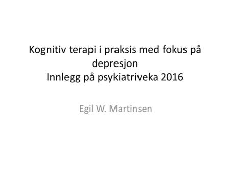 Kognitiv terapi i praksis med fokus på depresjon Innlegg på psykiatriveka 2016 Egil W. Martinsen.