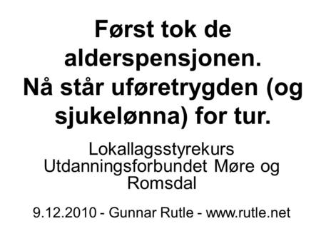 Først tok de alderspensjonen. Nå står uføretrygden (og sjukelønna) for tur. Lokallagsstyrekurs Utdanningsforbundet Møre og Romsdal 9.12.2010 - Gunnar Rutle.