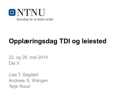 Kunnskap for en bedre verden Opplæringsdag TDI og leiested 22. og 26. mai 2014 Del II Lise T. Sagdahl Andreas S. Wangen Terje Ruud.