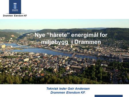 Drammen Eiendom KF Teknisk leder Geir Andersen Drammen Eiendom KF. Nye ”hårete” energimål for miljøbygg i Drammen.