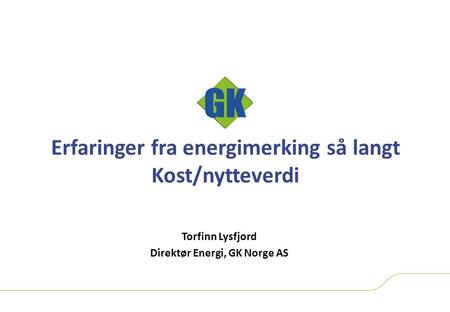 Erfaringer fra energimerking så langt Kost/nytteverdi Torfinn Lysfjord Direktør Energi, GK Norge AS.