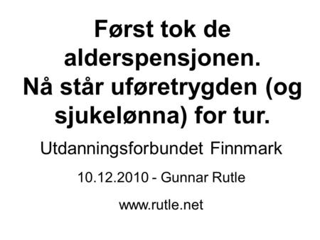 Først tok de alderspensjonen. Nå står uføretrygden (og sjukelønna) for tur. Utdanningsforbundet Finnmark 10.12.2010 - Gunnar Rutle
