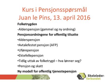 Kurs i Pensjonsspørsmål Juan le Pins, 13. april 2016 Folketrygden -Alderspensjon (gammel og ny ordning) Pensjonsordningene for offentlig tilsatte Alderspensjon.