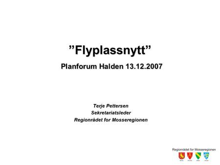 ”Flyplassnytt” Planforum Halden 13.12.2007 Terje Pettersen Sekretariatsleder Regionrådet for Mosseregionen.