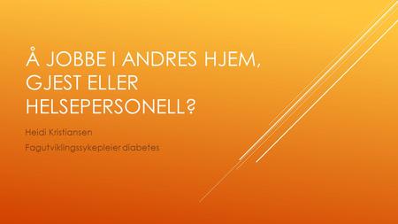 Å JOBBE I ANDRES HJEM, GJEST ELLER HELSEPERSONELL? Heidi Kristiansen Fagutviklingssykepleier diabetes.