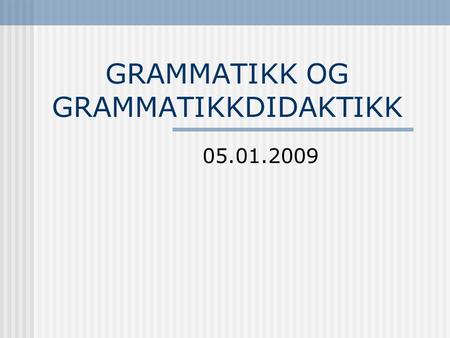 GRAMMATIKK OG GRAMMATIKKDIDAKTIKK 05.01.2009 Hva er grammatikk? GRAMMATIKK FONOLOGIMORFOLOGISYNTAKSTEKSTGRAMMATIKKSEMANTIKK.