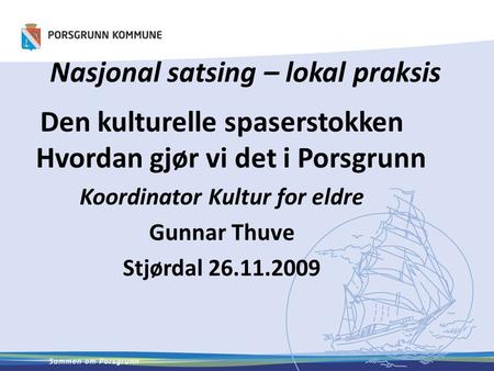 Nasjonal satsing – lokal praksis Den kulturelle spaserstokken Hvordan gjør vi det i Porsgrunn Koordinator Kultur for eldre Gunnar Thuve Stjørdal 26.11.2009.
