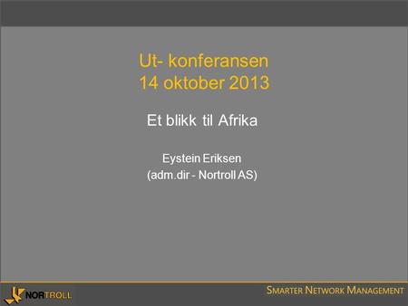Ut- konferansen 14 oktober 2013 Et blikk til Afrika Eystein Eriksen (adm.dir - Nortroll AS)
