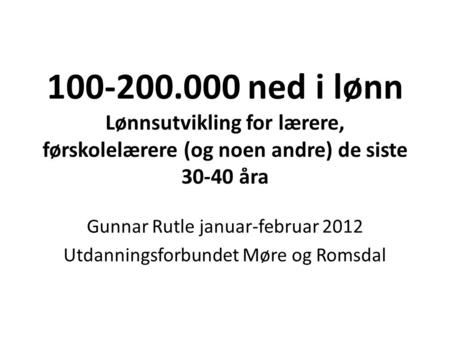 100-200.000 ned i lønn Lønnsutvikling for lærere, førskolelærere (og noen andre) de siste 30-40 åra Gunnar Rutle januar-februar 2012 Utdanningsforbundet.