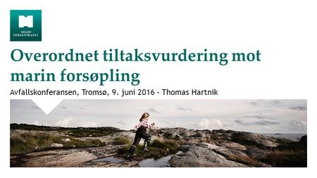 Overordnet tiltaksvurdering mot marin forsøpling Avfallskonferansen, Tromsø, 9. juni 2016 – Thomas Hartnik.