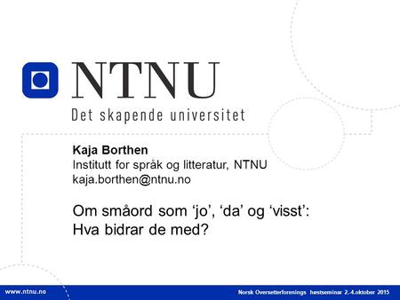 1 Kaja Borthen Institutt for språk og litteratur, NTNU Om småord som ‘jo’, ‘da’ og ‘visst’: Hva bidrar de med? Norsk Oversetterforenings.