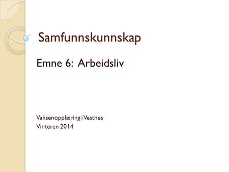 Samfunnskunnskap Emne 6: Arbeidsliv Vaksenopplæring i Vestnes Vinteren 2014.