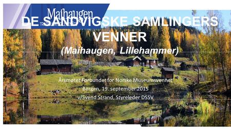 DE SANDVIGSKE SAMLINGERS VENNER (Maihaugen, Lillehammer) Årsmøtet Forbundet for Norske Museumsvenner Bergen, 19. september 2015 v/Svend Strand, Styreleder.