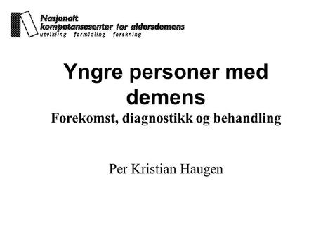 Yngre personer med demens Forekomst, diagnostikk og behandling Per Kristian Haugen.